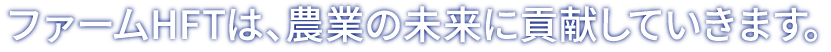 ファームHFTは、農業の未来に貢献していきます。